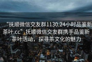 “撫順微信交友群1130.24小時(shí)品鑒新茶葉.cc”撫順微信交友群攜手品鑒新茶葉活動(dòng)，探尋茶文化的魅力