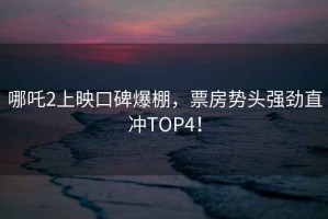 哪吒2上映口碑爆棚，票房勢頭強勁直沖TOP4！