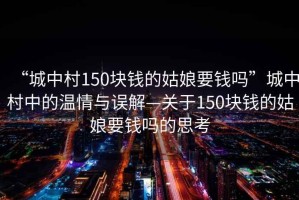 “城中村150塊錢(qián)的姑娘要錢(qián)嗎”城中村中的溫情與誤解—關(guān)于150塊錢(qián)的姑娘要錢(qián)嗎的思考