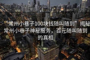 “常州小巷子100塊錢(qián)隨叫隨到”揭秘常州小巷子神秘服務(wù)，百元隨叫隨到的真相