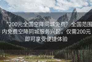 “200元全國空降同城免費”全國范圍內免費空降同城服務(wù)興起，僅需200元即可享受便捷體驗