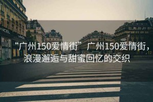 “廣州150愛(ài)情街”廣州150愛(ài)情街，浪漫邂逅與甜蜜回憶的交織