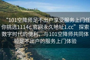“101空降師足不出戶(hù)享受服務(wù)上門(mén)任你挑選1114c.官網(wǎng)永久地址1.cc”探索數字時(shí)代的便利，與101空降師共同體驗足不出戶(hù)的服務(wù)上門(mén)體驗