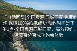 “自動(dòng)回復]全國資源 同城匹配 免費約泡 保障100%約泡成功 預約時(shí)間是下午1點(diǎn)-全國資源同城匹配，高效預約，保障百分百成功約會(huì )體驗