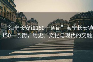 “海寧長(cháng)安鎮150一條街”海寧長(cháng)安鎮150一條街，歷史、文化與現代的交融