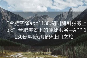 “合肥空降app1130.隨叫隨到服務(wù)上門(mén).cc”合肥美景下的便捷服務(wù)—APP 1130隨叫隨到服務(wù)上門(mén)之旅
