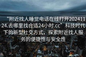 “附近找人睡覺(jué)電話(huà)在線(xiàn)打開(kāi)20241124.去哪里找合適24小時(shí).cc”科技時(shí)代下的新型社交方式，探索附近找人服務(wù)的便捷性與安全性