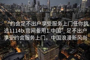 “約會(huì )足不出戶(hù)享受服務(wù)上門(mén)任你挑選1114b.官網(wǎng)備用1.中國”足不出戶(hù)享受約會(huì )服務(wù)上門(mén)，中國浪漫新風(fēng)尚