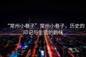 “常州小巷子”常州小巷子，歷史的印記與生活的韻味
