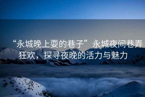 “永城晚上耍的巷子”永城夜間巷弄狂歡，探尋夜晚的活力與魅力