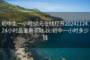 初中生一小時(shí)50元在線(xiàn)打開(kāi)20241124.24小時(shí)品鑒新茶葉.cc:初中一小時(shí)多少錢(qián)