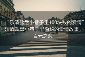 “樂(lè )清鹽盤(pán)小巷子里100塊錢(qián)的愛(ài)情”樂(lè )清鹽盤(pán)小巷子里隱秘的愛(ài)情故事，百元之戀