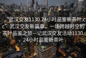 “武漢交友1130.24小時(shí)品鑒新茶葉.cc”武漢交友新篇章，一場(chǎng)跨越時(shí)空的茶葉品鑒之旅—記武漢交友活動(dòng)1130.24小時(shí)品鑒新茶葉