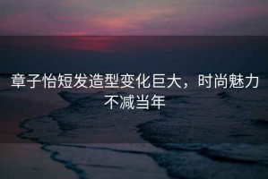 章子怡短發(fā)造型變化巨大，時(shí)尚魅力不減當年
