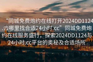 “同城免費炮約在線(xiàn)打開(kāi)2024DD1124.去哪里找合適24小時(shí).cc”同城免費炮約在線(xiàn)服務(wù)盛行，探索2024DD1124與24小時(shí).cc平臺的奧秘及合適場(chǎng)所