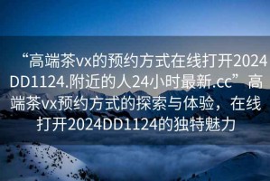 “高端茶vx的預約方式在線(xiàn)打開(kāi)2024DD1124.附近的人24小時(shí)最新.cc”高端茶vx預約方式的探索與體驗，在線(xiàn)打開(kāi)2024DD1124的獨特魅力