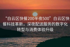 “白云區快餐200半夜500”白云區快餐科技革新，深夜配送服務(wù)的數字化轉型與消費體驗升級