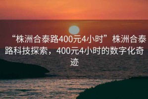 “株洲合泰路400元4小時(shí)”株洲合泰路科技探索，400元4小時(shí)的數字化奇跡