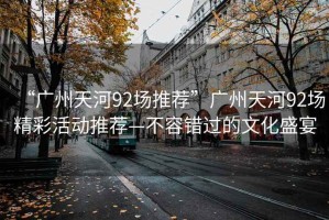 “廣州天河92場(chǎng)推薦”廣州天河92場(chǎng)精彩活動(dòng)推薦—不容錯過(guò)的文化盛宴