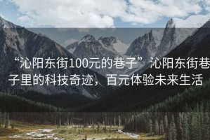 “沁陽(yáng)東街100元的巷子”沁陽(yáng)東街巷子里的科技奇跡，百元體驗未來(lái)生活