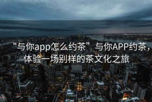 “與你app怎么約茶”與你APP約茶，體驗一場(chǎng)別樣的茶文化之旅