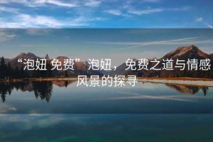 “泡妞 免費”泡妞，免費之道與情感風(fēng)景的探尋