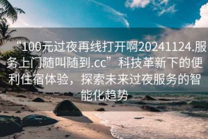 “100元過(guò)夜再線(xiàn)打開(kāi)啊20241124.服務(wù)上門(mén)隨叫隨到.cc”科技革新下的便利住宿體驗，探索未來(lái)過(guò)夜服務(wù)的智能化趨勢