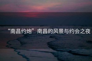“南昌約炮”南昌的風(fēng)景與約會(huì )之夜