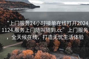 “上門(mén)服務(wù)24小時(shí)接單在線(xiàn)打開(kāi)20241124.服務(wù)上門(mén)隨叫隨到.cc”上門(mén)服務(wù)，全天候在線(xiàn)，打造無(wú)憂(yōu)生活體驗