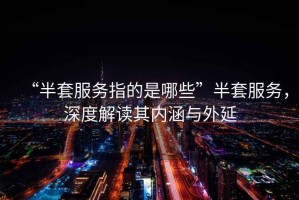 “半套服務(wù)指的是哪些”半套服務(wù)，深度解讀其內涵與外延