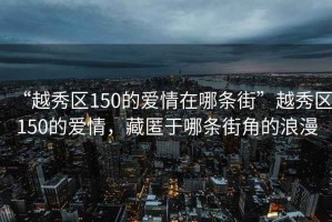 “越秀區150的愛(ài)情在哪條街”越秀區150的愛(ài)情，藏匿于哪條街角的浪漫