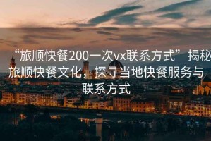 “旅順快餐200一次vx聯(lián)系方式”揭秘旅順快餐文化，探尋當地快餐服務(wù)與聯(lián)系方式