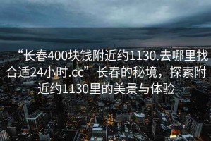 “長(cháng)春400塊錢(qián)附近約1130.去哪里找合適24小時(shí).cc”長(cháng)春的秘境，探索附近約1130里的美景與體驗