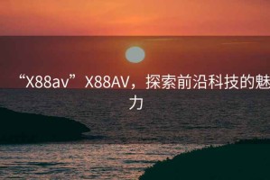 “X88av”X88AV，探索前沿科技的魅力