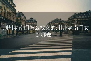 荊州老南門(mén)怎么找女的:荊州老南門(mén)女到哪去了