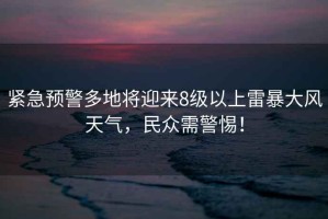 緊急預警多地將迎來(lái)8級以上雷暴大風(fēng)天氣，民眾需警惕！
