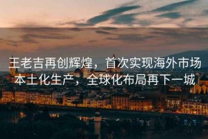 王老吉再創(chuàng  )輝煌，首次實(shí)現海外市場(chǎng)本土化生產(chǎn)，全球化布局再下一城