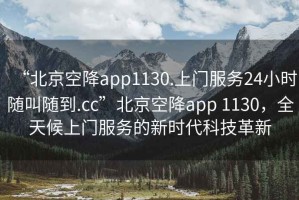 “北京空降app1130.上門(mén)服務(wù)24小時(shí)隨叫隨到.cc”北京空降app 1130，全天候上門(mén)服務(wù)的新時(shí)代科技革新