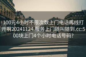 100元4小時(shí)不限次數上門(mén)電話(huà)再線(xiàn)打開(kāi)啊20241124.服務(wù)上門(mén)隨叫隨到.cc:500塊上門(mén)4個(gè)小時(shí)電話(huà)號碼?