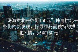“珠海拱北一條街150元”珠海拱北一條街的新發(fā)現，探尋神秘而獨特的拱北風(fēng)情，只需150元！
