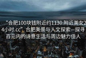 “合肥100塊錢(qián)附近約1130.附近美女24小時(shí).cc”合肥美景與人文探索—探尋百元內的詩(shī)意生活與周邊魅力佳人