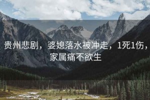 貴州悲劇，婆媳落水被沖走，1死1傷，家屬痛不欲生