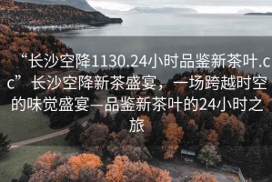 “長(cháng)沙空降1130.24小時(shí)品鑒新茶葉.cc”長(cháng)沙空降新茶盛宴，一場(chǎng)跨越時(shí)空的味覺(jué)盛宴—品鑒新茶葉的24小時(shí)之旅
