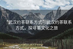 “武漢約茶聯(lián)系方式”武漢約茶聯(lián)系方式，探尋茶文化之旅