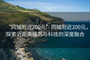 “同城附近200元”同城附近200元，探索近距離服務(wù)與科技的深度融合