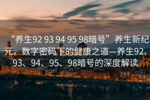 “養生92 93 94 95 98暗號”養生新紀元，數字密碼下的健康之道—養生92、93、94、95、98暗號的深度解讀