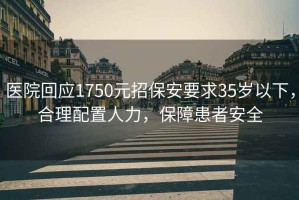 醫院回應1750元招保安要求35歲以下，合理配置人力，保障患者安全