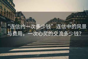 “連信約一次多少錢(qián)”連信中的風(fēng)景與費用，一次心靈的交流多少錢(qián)？