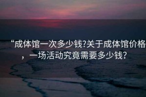 “成體館一次多少錢(qián)?關(guān)于成體館價(jià)格，一場(chǎng)活動(dòng)究竟需要多少錢(qián)？