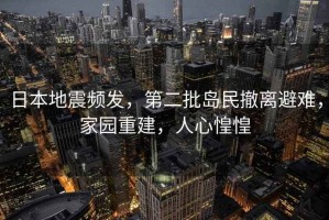 日本地震頻發(fā)，第二批島民撤離避難，家園重建，人心惶惶